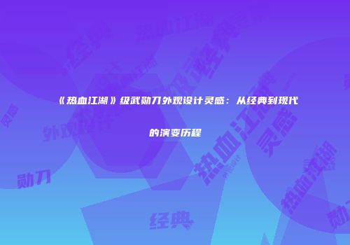 《热血江湖》级武勋刀外观设计灵感：从经典到现代的演变历程