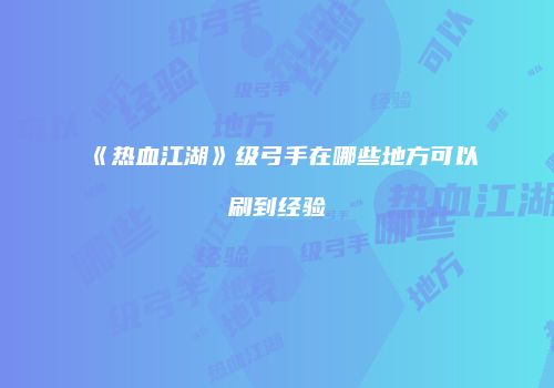 《热血江湖》级弓手在哪些地方可以刷到经验
