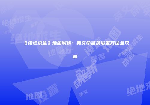 《绝地求生》地图解析：英文命名及设置方法全攻略
