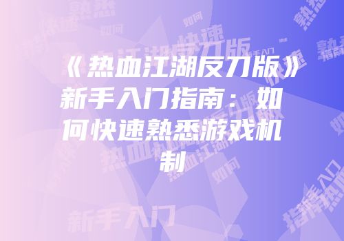 《热血江湖反刀版》新手入门指南：如何快速熟悉游戏机制