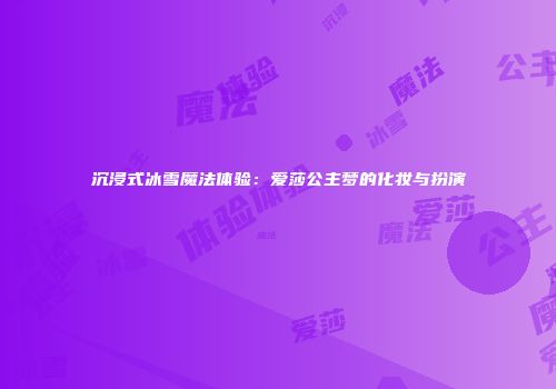 沉浸式冰雪魔法体验：爱莎公主梦的化妆与扮演