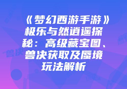 《梦幻西游手游》极乐与然逍遥探秘：高级藏宝图、兽决获取及蜃境玩法解析