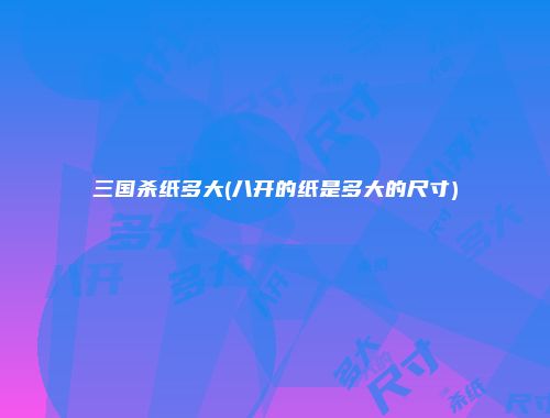 三国杀纸多大(八开的纸是多大的尺寸)