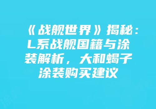 《战舰世界》揭秘：L系战舰国籍与涂装解析，大和蝎子涂装购买建议