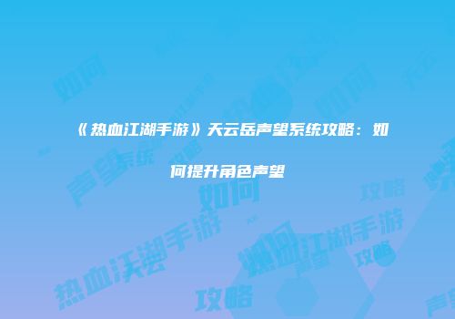 《热血江湖手游》天云岳声望系统攻略:如何提升角色声望