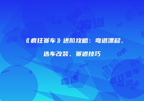 《疯狂赛车》进阶攻略：弯道漂移、选车改装、赛道技巧