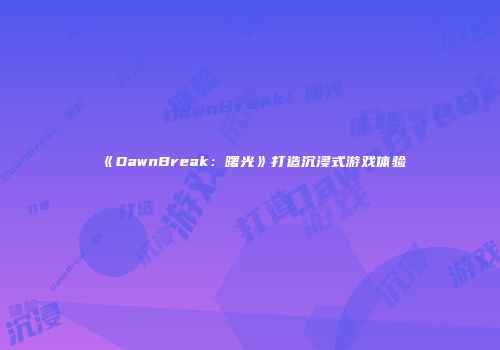 《DawnBreak：曙光》打造沉浸式游戏体验