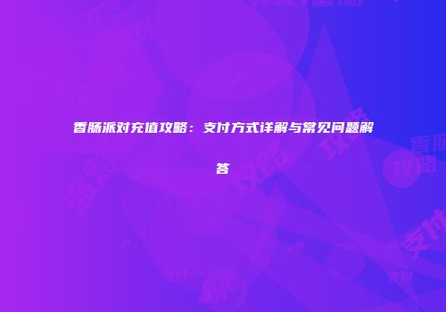 香肠派对充值攻略：支付方式详解与常见问题解答