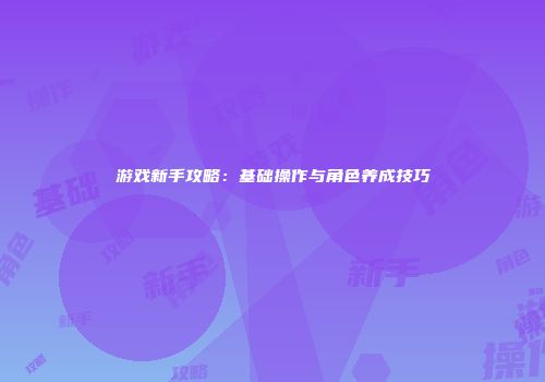 游戏新手攻略：基础操作与角色养成技巧
