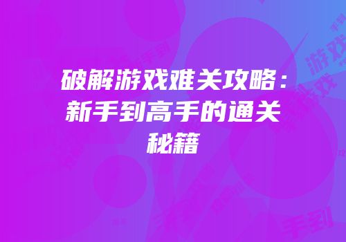 破解游戏难关攻略：新手到高手的通关秘籍