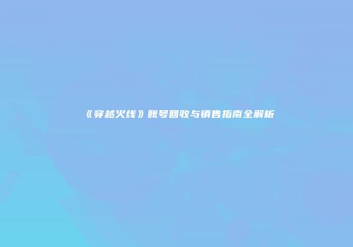 《穿越火线》账号回收与销售指南全解析