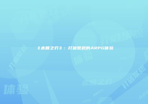 《赤瞳之刃》：打破常规的ARPG体验