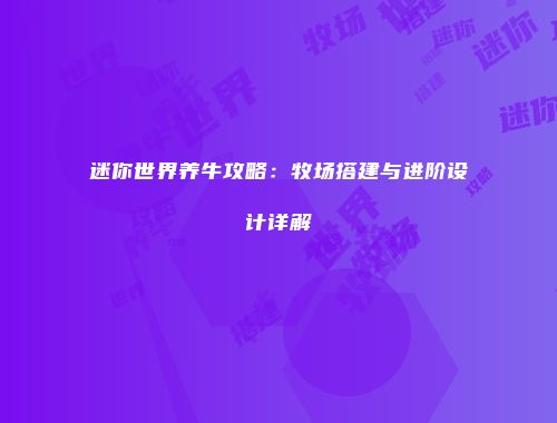 迷你世界养牛攻略：牧场搭建与进阶设计详解