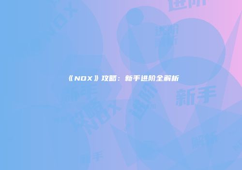 《NOX》攻略：新手进阶全解析
