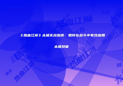 《热血江湖》太极实战指南：如何在战斗中有效应用太极技能