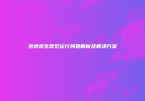 绝地求生常见运行问题解析及解决方案