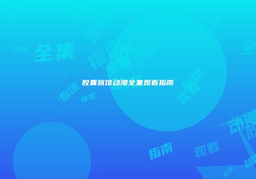 胶囊旅馆动漫全集观看指南
