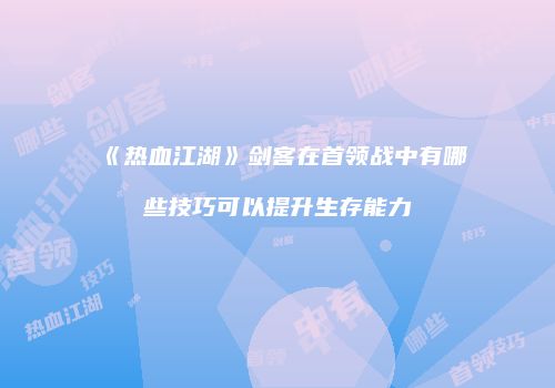 《热血江湖》剑客在首领战中有哪些技巧可以提升生存能力