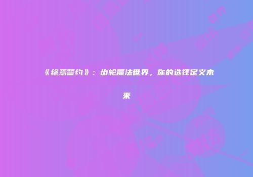 《终焉誓约》：齿轮魔法世界，你的选择定义未来