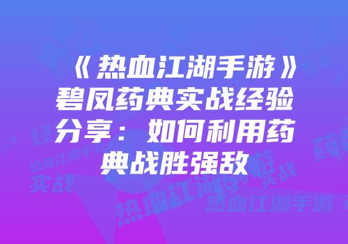 《热血江湖手游》碧凤药典实战经验分享：如何利用药典战胜强敌