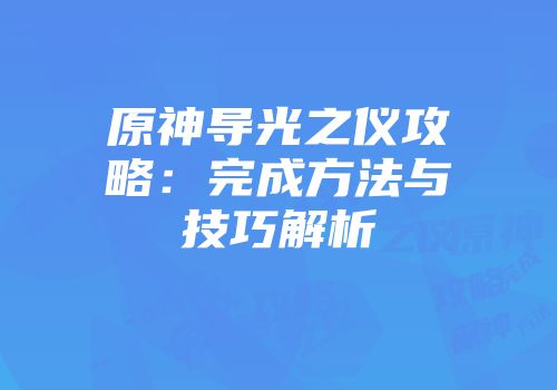 原神导光之仪攻略：完成方法与技巧解析