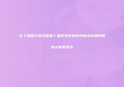 在《热血江湖龙图版》里医生职业的技能点该如何规划才能更高效