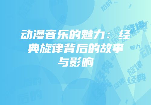 动漫音乐的魅力：经典旋律背后的故事与影响