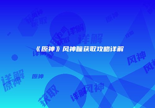 《原神》风神瞳获取攻略详解