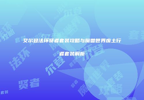 艾尔登法环贤者套装攻略与魔兽世界废土行者套装解析