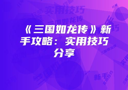 《三国如龙传》新手攻略：实用技巧分享