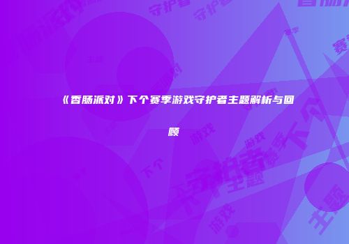 《香肠派对》下个赛季游戏守护者主题解析与回顾
