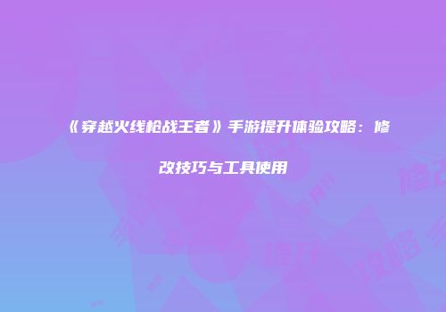 《穿越火线枪战王者》手游提升体验攻略：修改技巧与工具使用