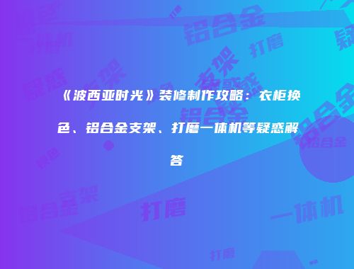 《波西亚时光》装修制作攻略：衣柜换色、铝合金支架、打磨一体机等疑惑解答