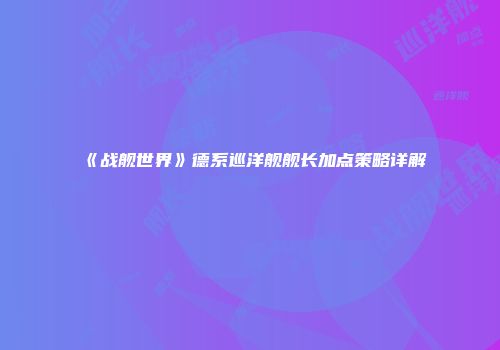 《战舰世界》德系巡洋舰舰长加点策略详解