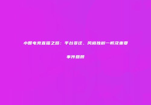 小智电竞直播之路：平台变迁、风格独树一帜及重要事件回顾