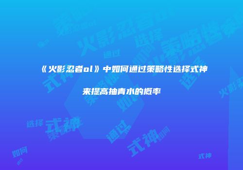 《火影忍者ol》中如何通过策略性选择式神来提高抽青水的概率