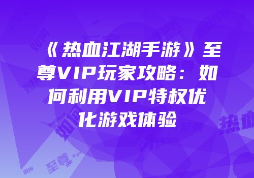 《热血江湖手游》至尊VIP玩家攻略：如何利用VIP特权优化游戏体验