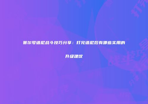 赛尔号谱尼战斗技巧分享：打完谱尼后有哪些实用的升级建议