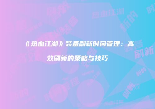 《热血江湖》装备刷新时间管理:高效刷新的策略与技巧
