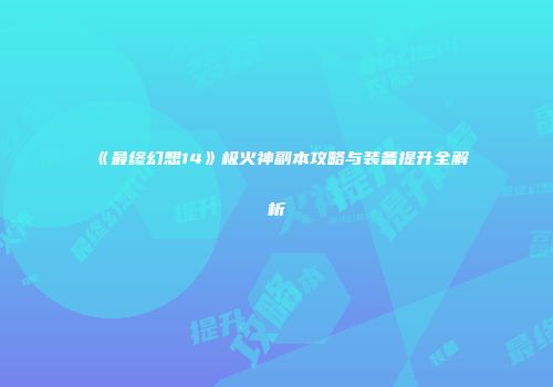 《最终幻想14》极火神副本攻略与装备提升全解析