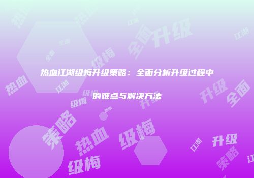 热血江湖级梅升级策略:全面分析升级过程中的难点与解决方法