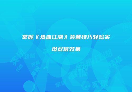 掌握《热血江湖》装备技巧轻松实现双倍效果