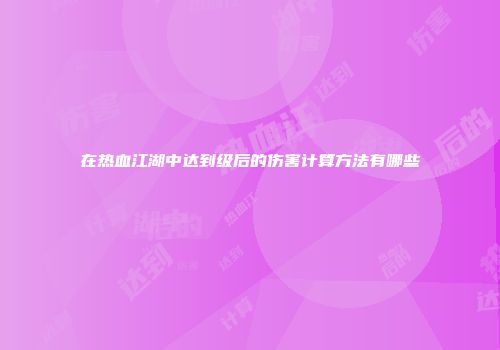 在热血江湖中达到级后的伤害计算方法有哪些