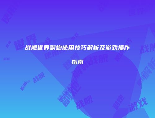 战舰世界副炮使用技巧解析及游戏操作指南