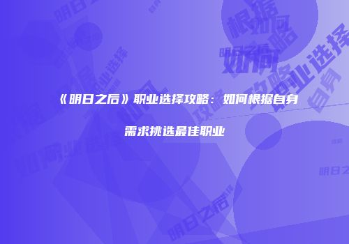 《明日之后》职业选择攻略：如何根据自身需求挑选最佳职业