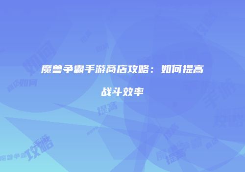 魔兽争霸手游商店攻略：如何提高战斗效率
