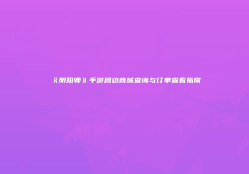 《阴阳师》手游周边商城查询与订单查看指南