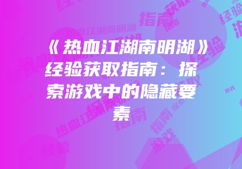《热血江湖南明湖》经验获取指南：探索游戏中的隐藏要素