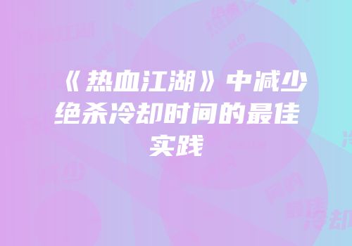 《热血江湖》中减少绝杀冷却时间的最佳实践