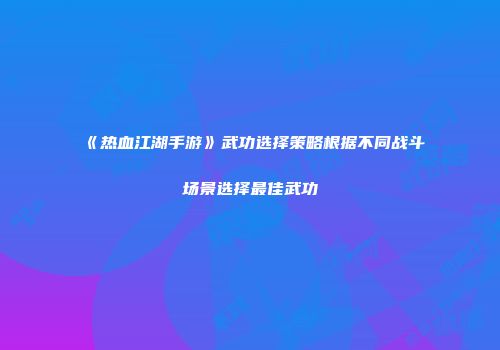 《热血江湖手游》武功选择策略根据不同战斗场景选择最佳武功